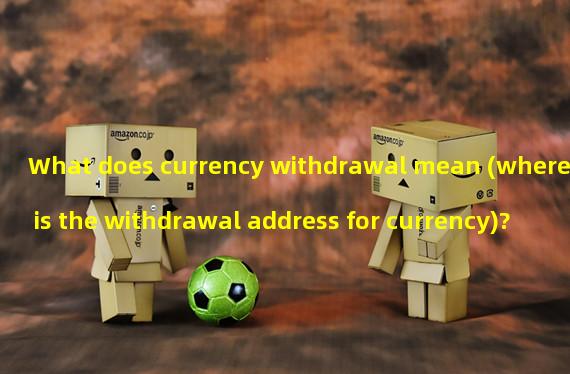 What does currency withdrawal mean (where is the withdrawal address for currency)?