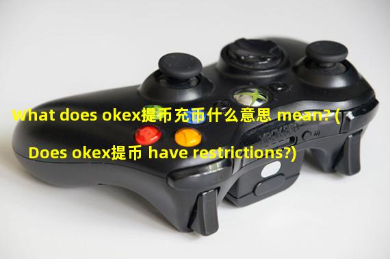What does okex提币充币什么意思 mean? (Does okex提币 have restrictions?)
