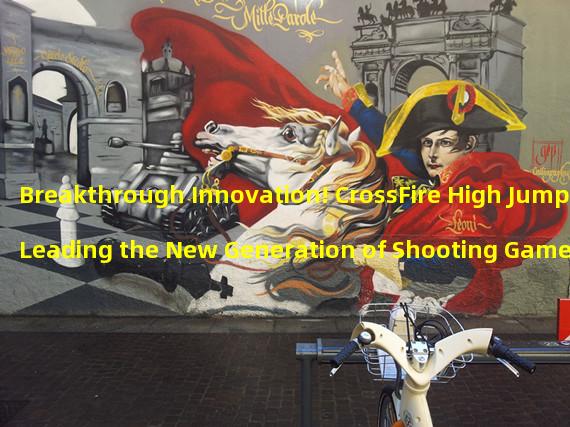 Breakthrough Innovation! CrossFire High Jump Leading the New Generation of Shooting Games! (Climb the limits, experience the speed! CrossFire High Jump creates a new era of jump shooting!)