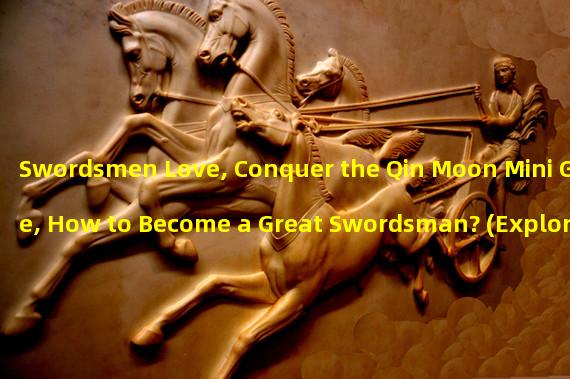 Swordsmen Love, Conquer the Qin Moon Mini Game, How to Become a Great Swordsman? (Explore the Mystery of the Qin Dynasty, Challenge the Secret Missions of the Qin Moon Mini Game!)
